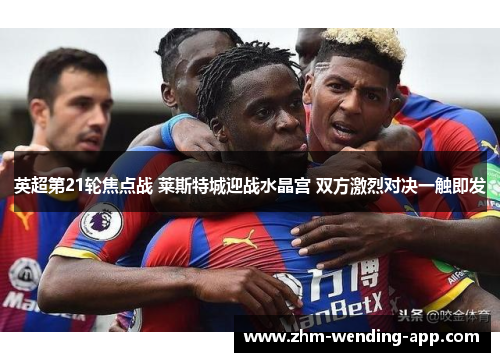 英超第21轮焦点战 莱斯特城迎战水晶宫 双方激烈对决一触即发