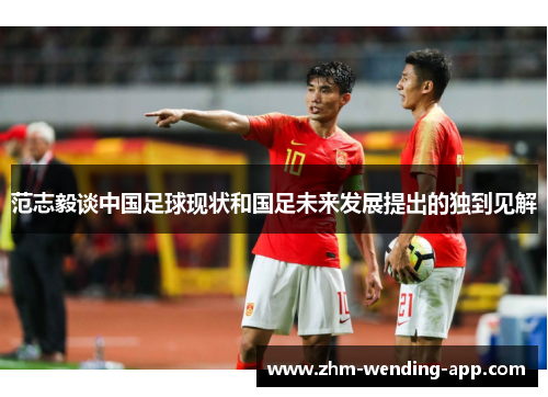 范志毅谈中国足球现状和国足未来发展提出的独到见解 范志毅谈中国足球现状和国足未来发展提出的独到见解