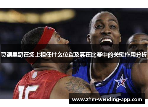 莫德里奇在场上担任什么位置及其在比赛中的关键作用分析 莫德里奇在场上担任什么位置及其在比赛中的关键作用分析