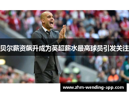 贝尔薪资飙升成为英超薪水最高球员引发关注