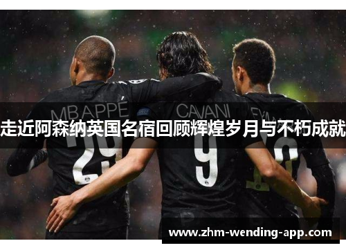 走近阿森纳英国名宿回顾辉煌岁月与不朽成就 走近阿森纳英国名宿回顾辉煌岁月与不朽成就
