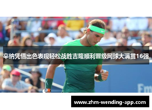 辛纳凭借出色表现轻松战胜吉隆顺利晋级网球大满贯16强 辛纳凭借出色表现轻松战胜吉隆顺利晋级网球大满贯16强