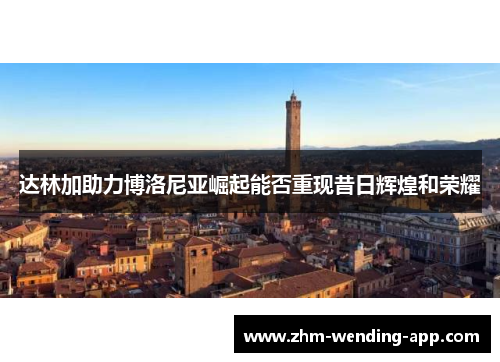 达林加助力博洛尼亚崛起能否重现昔日辉煌和荣耀 达林加助力博洛尼亚崛起能否重现昔日辉煌和荣耀