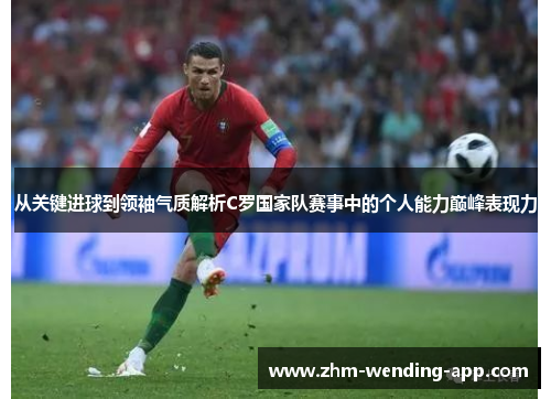 从关键进球到领袖气质解析C罗国家队赛事中的个人能力巅峰表现力 从关键进球到领袖气质解析C罗国家队赛事中的个人能力巅峰表现力