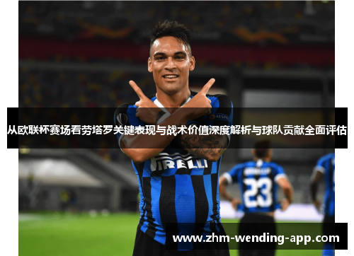 从欧联杯赛场看劳塔罗关键表现与战术价值深度解析与球队贡献全面评估 从欧联杯赛场看劳塔罗关键表现与战术价值深度解析与球队贡献全面评估