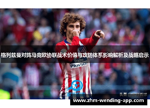 格列兹曼对阵马竞欧协联战术价值与攻防体系影响解析及战略启示
