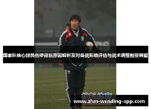 国家队核心球员伤停背后原因解析及对备战影响评估与战术调整前景展望