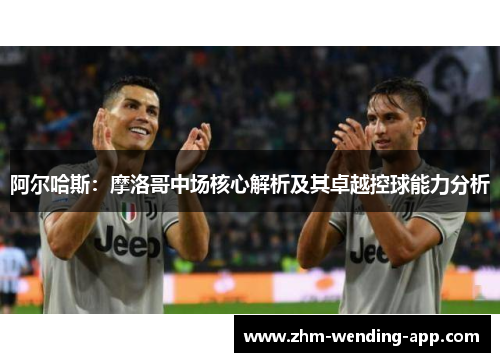 阿尔哈斯：摩洛哥中场核心解析及其卓越控球能力分析