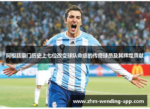 阿根廷豪门历史上七位改变球队命运的传奇球员及其辉煌贡献 阿根廷豪门历史上七位改变球队命运的传奇球员及其辉煌贡献