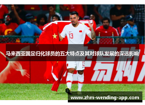马来西亚国足归化球员的五大特点及其对球队发展的深远影响 马来西亚国足归化球员的五大特点及其对球队发展的深远影响