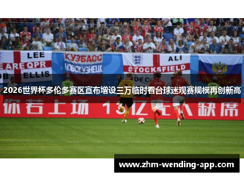 2026世界杯多伦多赛区宣布增设三万临时看台球迷观赛规模再创新高 2026世界杯多伦多赛区宣布增设三万临时看台球迷观赛规模再创新高