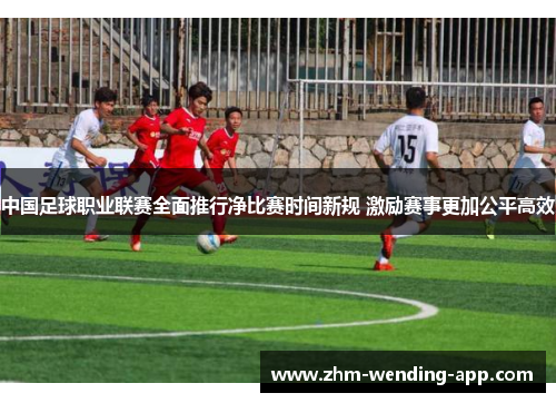 中国足球职业联赛全面推行净比赛时间新规 激励赛事更加公平高效