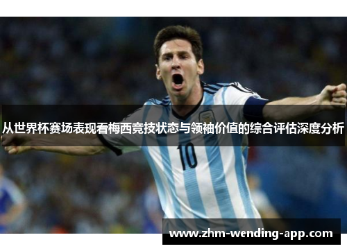 从世界杯赛场表现看梅西竞技状态与领袖价值的综合评估深度分析
