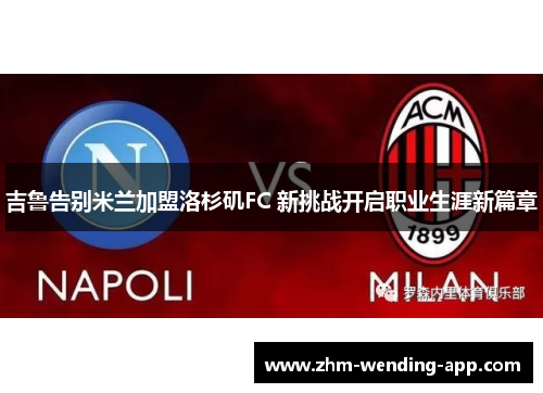 吉鲁告别米兰加盟洛杉矶FC 新挑战开启职业生涯新篇章