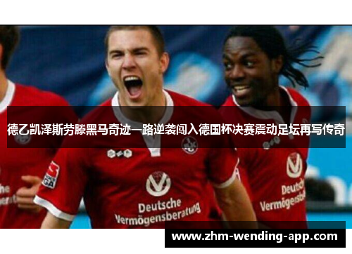 德乙凯泽斯劳滕黑马奇迹一路逆袭闯入德国杯决赛震动足坛再写传奇