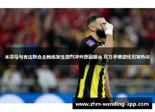 本泽马与吉达联合主教练发生激烈冲突原因曝光 双方矛盾激化引发热议