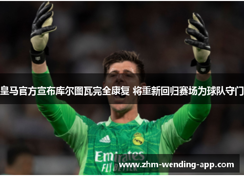 皇马官方宣布库尔图瓦完全康复 将重新回归赛场为球队守门