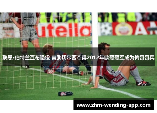 瑞恩·伯特兰宣布退役 曾助切尔西夺得2012年欧冠冠军成为传奇奇兵