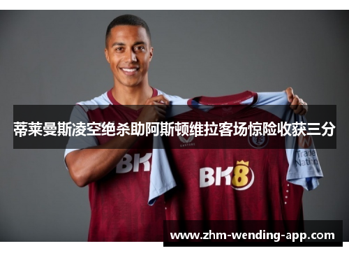 蒂莱曼斯凌空绝杀助阿斯顿维拉客场惊险收获三分