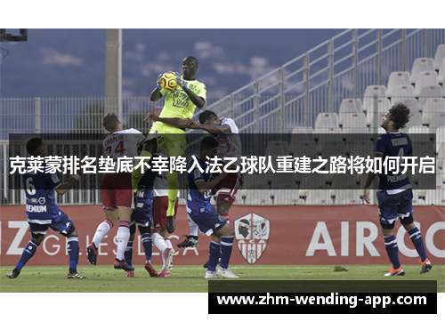 克莱蒙排名垫底不幸降入法乙球队重建之路将如何开启