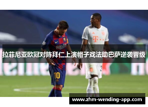 拉菲尼亚欧冠对阵拜仁上演帽子戏法助巴萨逆袭晋级