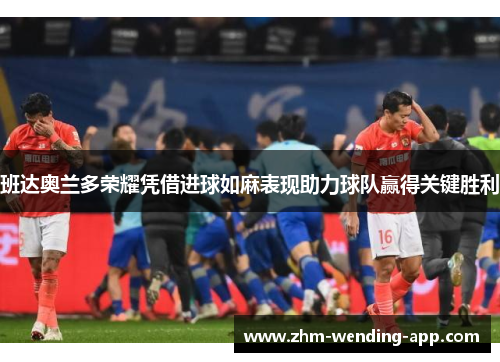 班达奥兰多荣耀凭借进球如麻表现助力球队赢得关键胜利