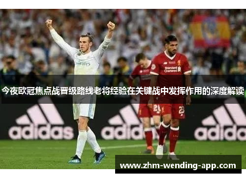 今夜欧冠焦点战晋级路线老将经验在关键战中发挥作用的深度解读