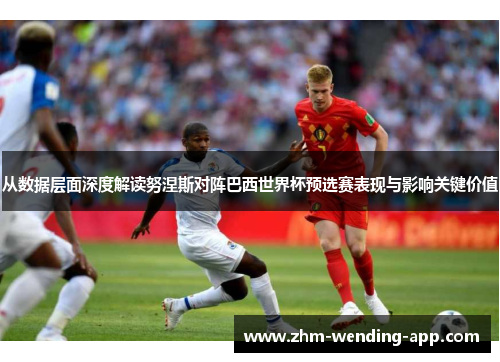 从数据层面深度解读努涅斯对阵巴西世界杯预选赛表现与影响关键价值