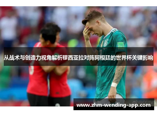 从战术与创造力视角解析穆西亚拉对阵阿根廷的世界杯关键影响
