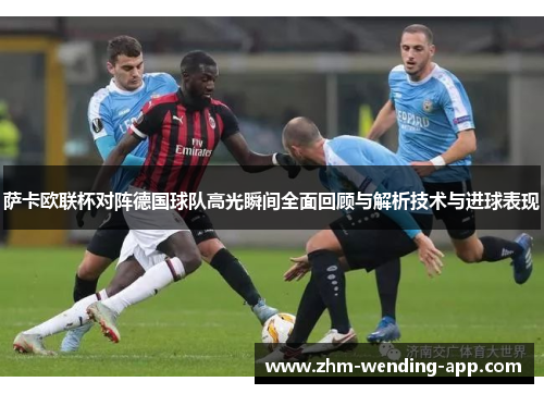 萨卡欧联杯对阵德国球队高光瞬间全面回顾与解析技术与进球表现 萨卡欧联杯对阵德国球队高光瞬间全面回顾与解析技术与进球表现