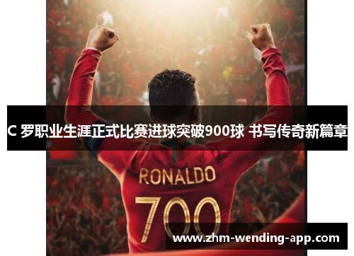C 罗职业生涯正式比赛进球突破900球 书写传奇新篇章 C 罗职业生涯正式比赛进球突破900球 书写传奇新篇章