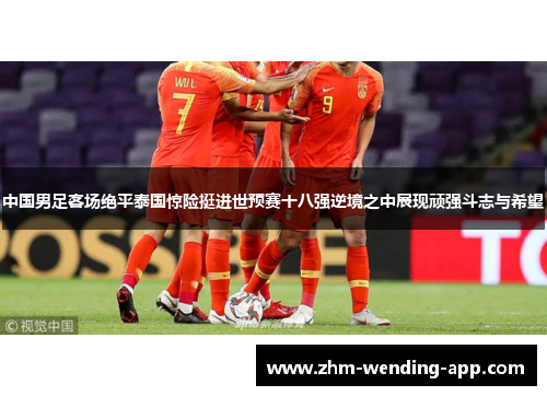 中国男足客场绝平泰国惊险挺进世预赛十八强逆境之中展现顽强斗志与希望