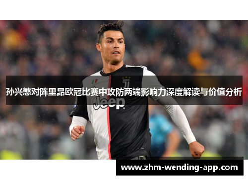 孙兴慜对阵里昂欧冠比赛中攻防两端影响力深度解读与价值分析 孙兴慜对阵里昂欧冠比赛中攻防两端影响力深度解读与价值分析