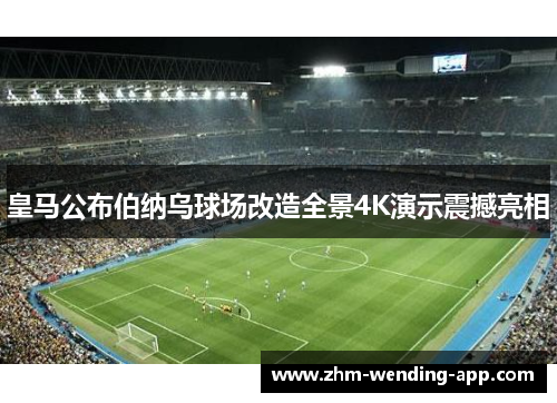 皇马公布伯纳乌球场改造全景4K演示震撼亮相